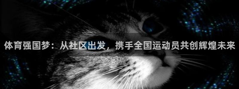 64体育：体育强国梦：从社区出发，携手全国运动员共创辉煌未来
