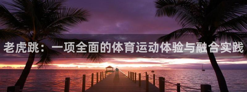 64体育：老虎跳：一项全面的体育运动体验与融合实践